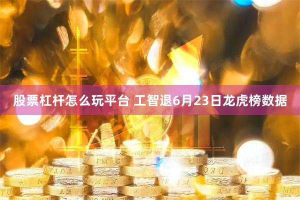 股票杠杆怎么玩平台 工智退6月23日龙虎榜数据