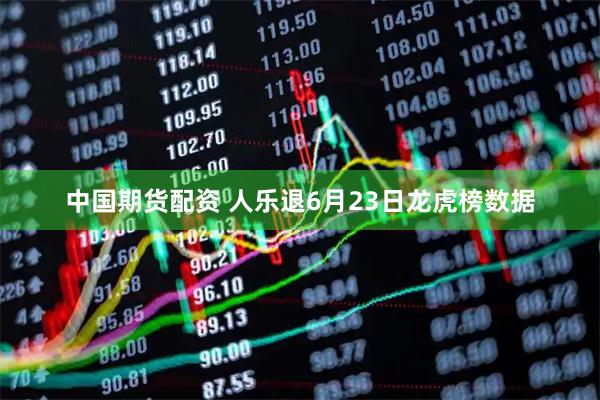中国期货配资 人乐退6月23日龙虎榜数据