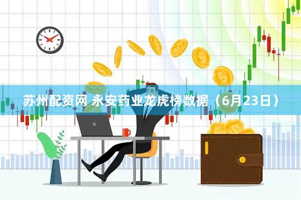 苏州配资网 永安药业龙虎榜数据（6月23日）