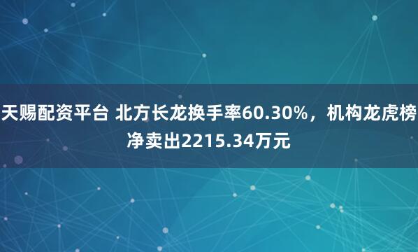 天赐配资平台 北方长龙换手率60.30%，机构龙虎榜净卖出2215.34万元