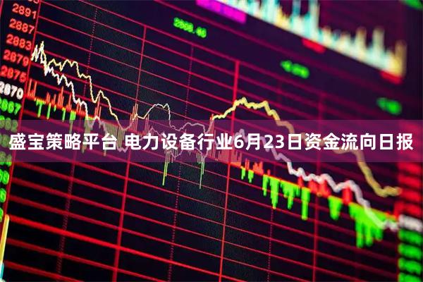 盛宝策略平台 电力设备行业6月23日资金流向日报