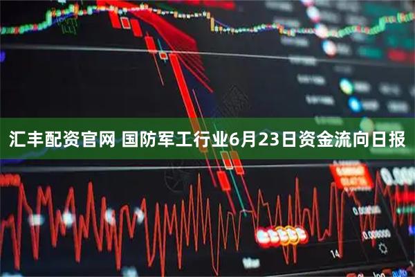 汇丰配资官网 国防军工行业6月23日资金流向日报