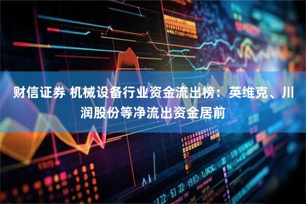 财信证券 机械设备行业资金流出榜：英维克、川润股份等净流出资金居前