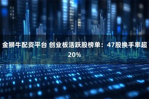 金狮牛配资平台 创业板活跃股榜单：47股换手率超20%