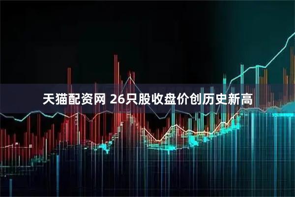 天猫配资网 26只股收盘价创历史新高