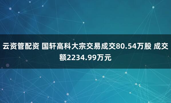 云资管配资 国轩高科大宗交易成交80.54万股 成交额2234.99万元