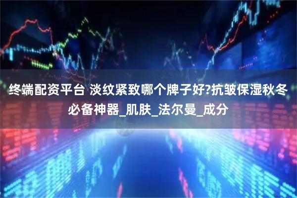 终端配资平台 淡纹紧致哪个牌子好?抗皱保湿秋冬必备神器_肌肤_法尔曼_成分