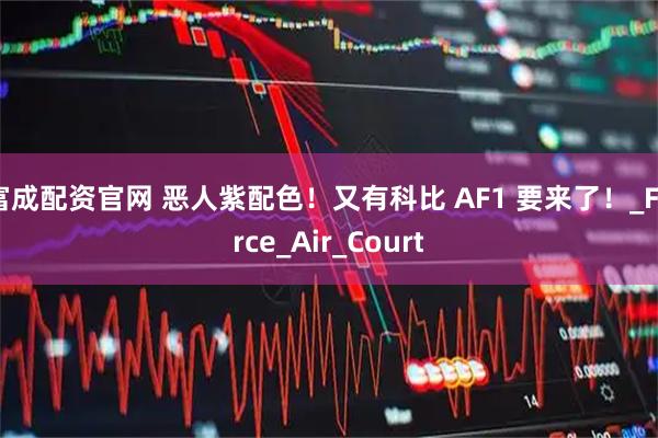 富成配资官网 恶人紫配色！又有科比 AF1 要来了！_Force_Air_Court