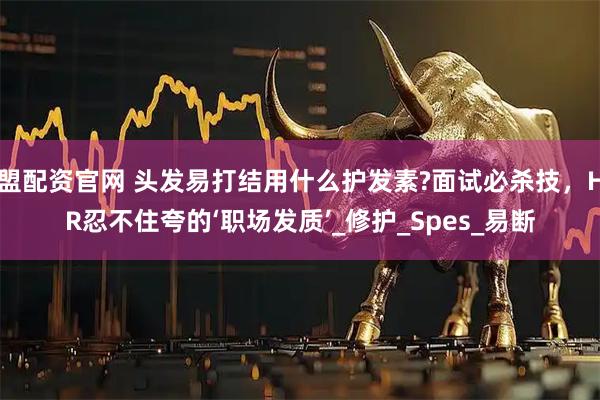 盟配资官网 头发易打结用什么护发素?面试必杀技，HR忍不住夸的‘职场发质’_修护_Spes_易断