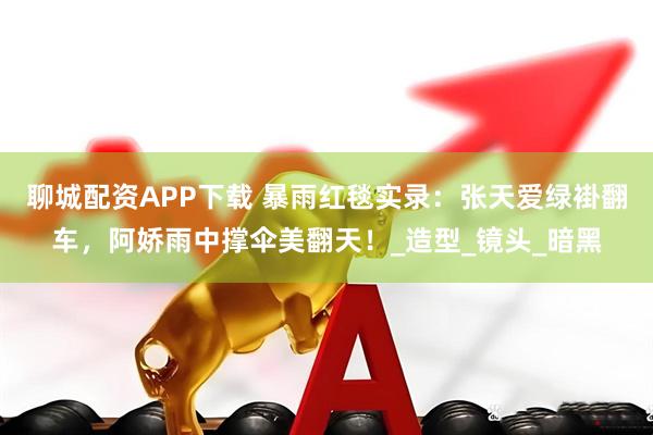 聊城配资APP下载 暴雨红毯实录：张天爱绿褂翻车，阿娇雨中撑伞美翻天！_造型_镜头_暗黑