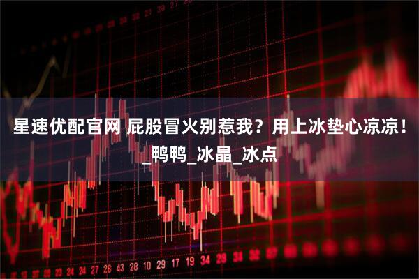 星速优配官网 屁股冒火别惹我？用上冰垫心凉凉！_鸭鸭_冰晶_冰点
