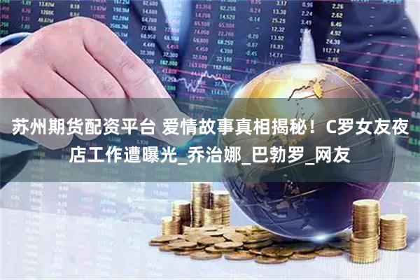 苏州期货配资平台 爱情故事真相揭秘！C罗女友夜店工作遭曝光_乔治娜_巴勃罗_网友