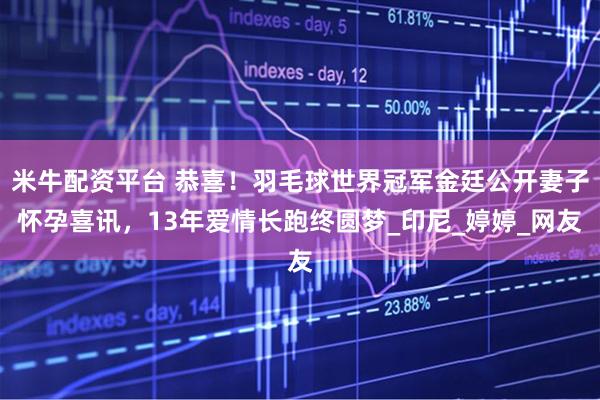 米牛配资平台 恭喜！羽毛球世界冠军金廷公开妻子怀孕喜讯，13年爱情长跑终圆梦_印尼_婷婷_网友