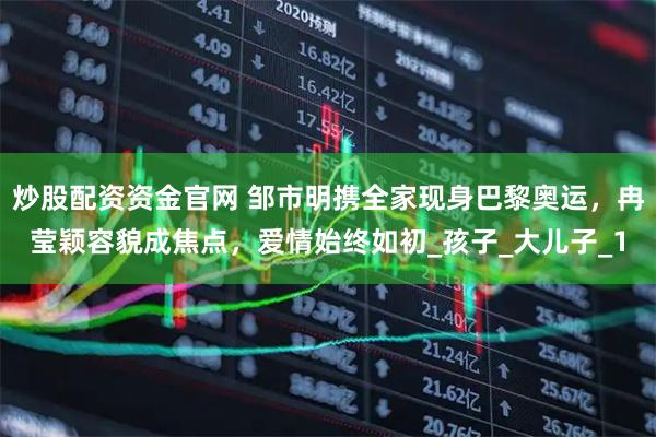 炒股配资资金官网 邹市明携全家现身巴黎奥运，冉莹颖容貌成焦点，爱情始终如初_孩子_大儿子_1