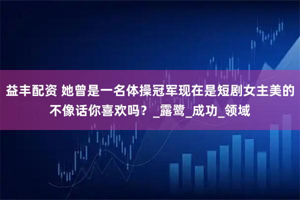 益丰配资 她曾是一名体操冠军现在是短剧女主美的不像话你喜欢吗？_露鹭_成功_领域