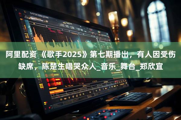 阿里配资 《歌手2025》第七期播出，有人因受伤缺席，陈楚生唱哭众人_音乐_舞台_郑欣宜