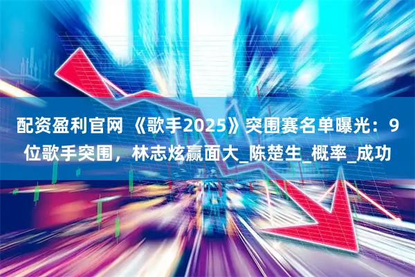 配资盈利官网 《歌手2025》突围赛名单曝光:9位歌手突围,林志炫赢面大_陈楚生_概率_成功