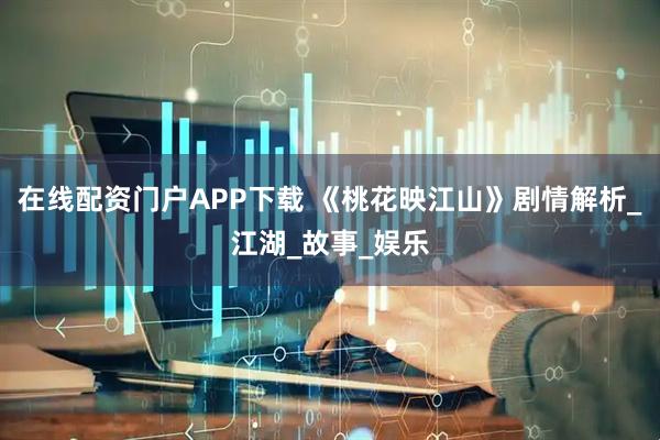 在线配资门户APP下载 《桃花映江山》剧情解析_江湖_故事_娱乐