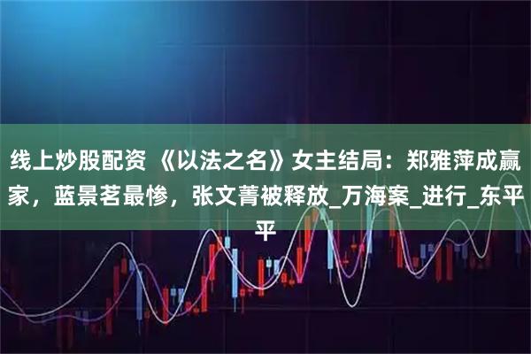 线上炒股配资 《以法之名》女主结局：郑雅萍成赢家，蓝景茗最惨，张文菁被释放_万海案_进行_东平