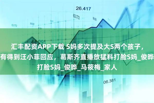 汇丰配资APP下载 S妈多次提及大S两个孩子，打亲情牌并没有得到汪小菲回应，葛斯齐直播放猛料打脸S妈_俊晔_马筱梅_家人