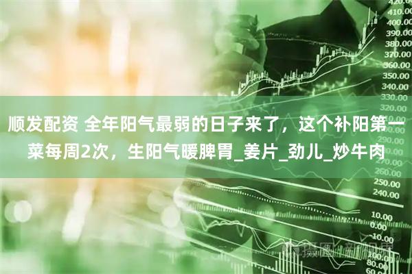顺发配资 全年阳气最弱的日子来了，这个补阳第一菜每周2次，生阳气暖脾胃_姜片_劲儿_炒牛肉