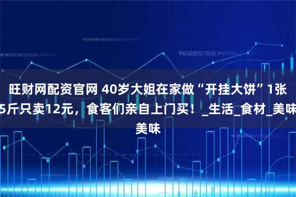 旺财网配资官网 40岁大姐在家做“开挂大饼”1张5斤只卖12元，食客们亲自上门买！_生活_食材_美味