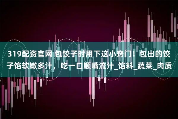 319配资官网 包饺子时用下这小窍门！包出的饺子馅软嫩多汁，吃一口顺嘴流汁_馅料_蔬菜_肉质