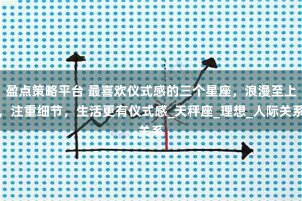 盈点策略平台 最喜欢仪式感的三个星座，浪漫至上，注重细节，生活更有仪式感_天秤座_理想_人际关系