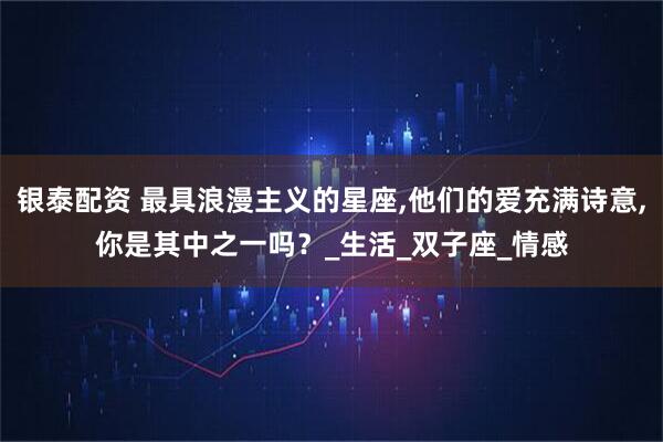银泰配资 最具浪漫主义的星座,他们的爱充满诗意,你是其中之一吗？_生活_双子座_情感