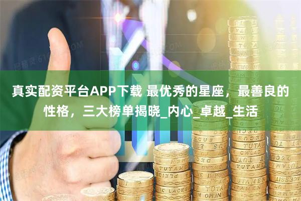 真实配资平台APP下载 最优秀的星座，最善良的性格，三大榜单揭晓_内心_卓越_生活