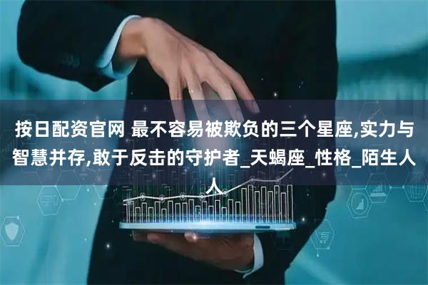 按日配资官网 最不容易被欺负的三个星座,实力与智慧并存,敢于反击的守护者_天蝎座_性格_陌生人