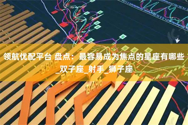 领航优配平台 盘点：最容易成为焦点的星座有哪些_双子座_射手_狮子座