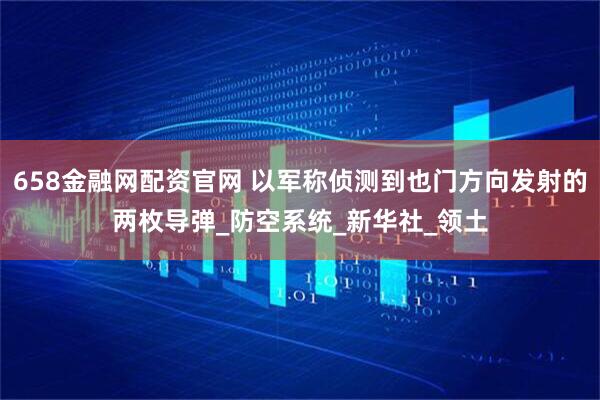 658金融网配资官网 以军称侦测到也门方向发射的两枚导弹_防空系统_新华社_领土