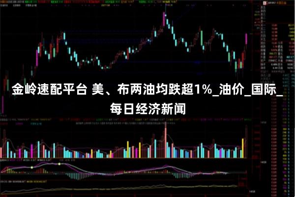金岭速配平台 美、布两油均跌超1%_油价_国际_每日经济新闻