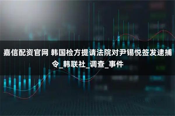 嘉信配资官网 韩国检方提请法院对尹锡悦签发逮捕令_韩联社_调查_事件