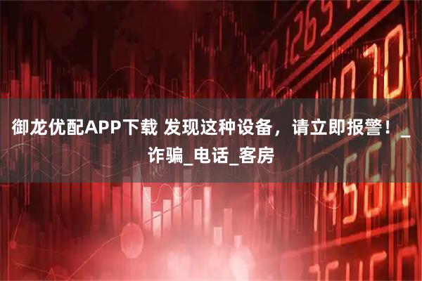 御龙优配APP下载 发现这种设备，请立即报警！_诈骗_电话_客房