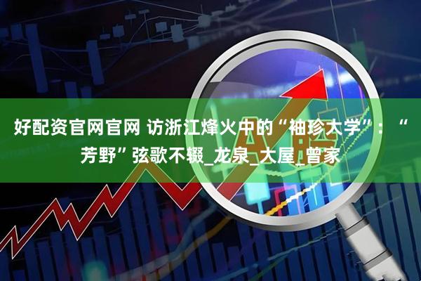 好配资官网官网 访浙江烽火中的“袖珍大学”：“芳野”弦歌不辍_龙泉_大屋_曾家