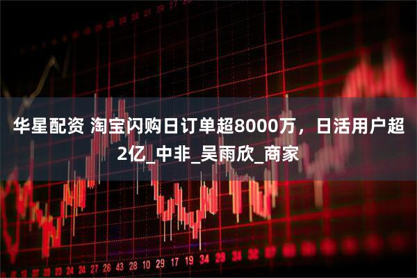 华星配资 淘宝闪购日订单超8000万，日活用户超2亿_中非_吴雨欣_商家