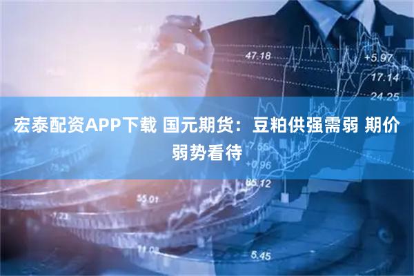 宏泰配资APP下载 国元期货：豆粕供强需弱 期价弱势看待