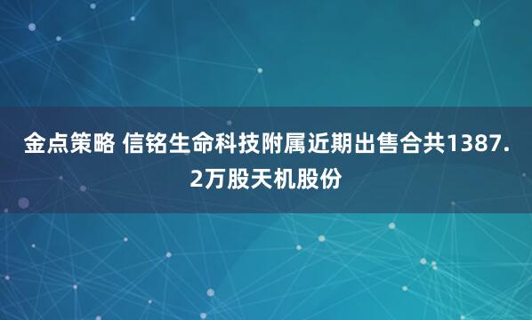 金点策略 信铭生命科技附属近期出售合共1387.2万股天机股份