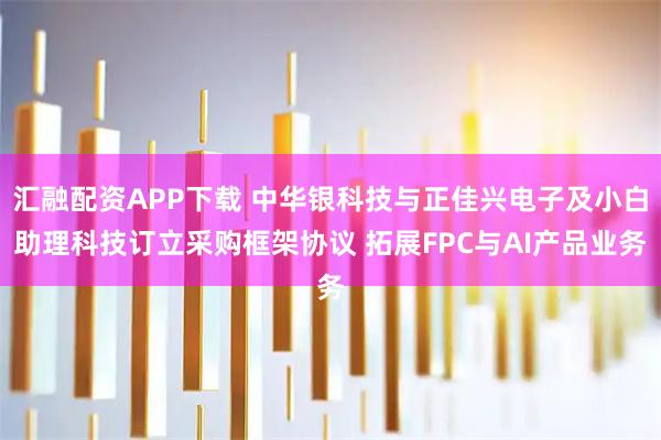 汇融配资APP下载 中华银科技与正佳兴电子及小白助理科技订立采购框架协议 拓展FPC与AI产品业务