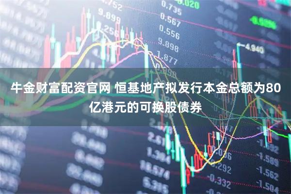 牛金财富配资官网 恒基地产拟发行本金总额为80亿港元的可换股债券