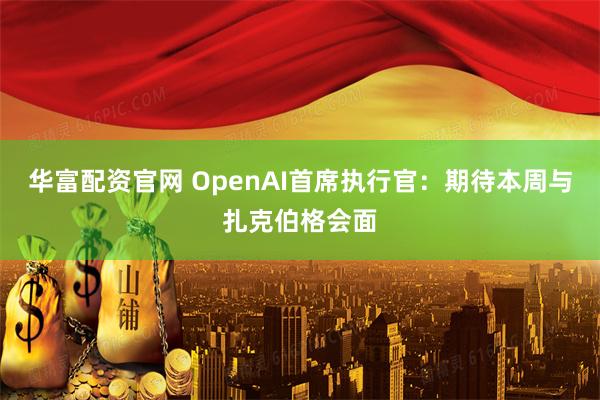 华富配资官网 OpenAI首席执行官：期待本周与扎克伯格会面