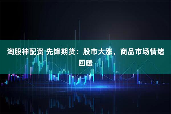 淘股神配资 先锋期货：股市大涨，商品市场情绪回暖
