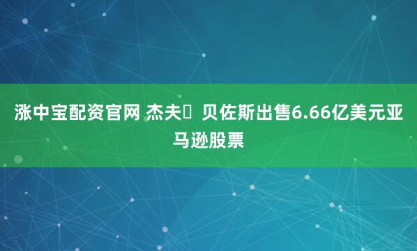 涨中宝配资官网 杰夫・贝佐斯出售6.66亿美元亚马逊股票