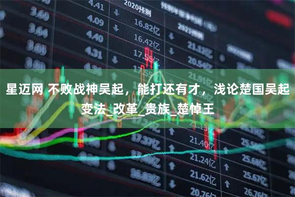 星迈网 不败战神吴起，能打还有才，浅论楚国吴起变法_改革_贵族_楚悼王