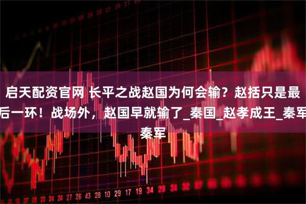 启天配资官网 长平之战赵国为何会输？赵括只是最后一环！战场外，赵国早就输了_秦国_赵孝成王_秦军