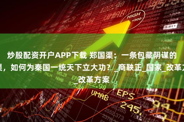 炒股配资开户APP下载 郑国渠：一条包藏阴谋的水渠，如何为秦国一统天下立大功？_商鞅正_国家_改革方案