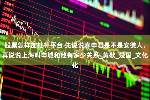 股票怎样加杠杆平台 先说说春申君是不是安徽人，再说说上海叫申城和他有多少关系_黄歇_楚国_文化