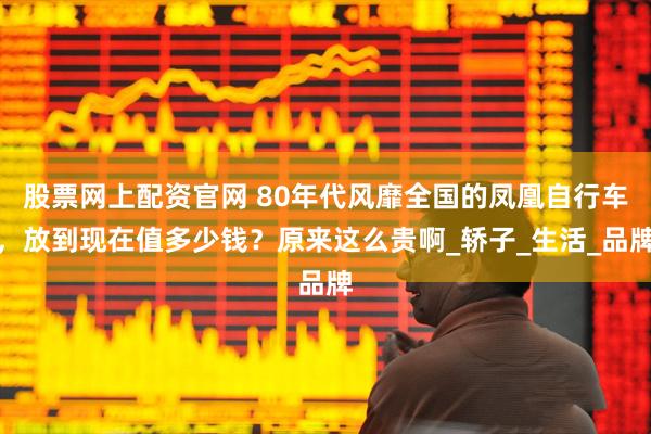 股票网上配资官网 80年代风靡全国的凤凰自行车，放到现在值多少钱？原来这么贵啊_轿子_生活_品牌